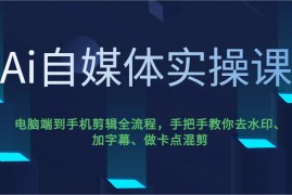 创业项目Ai自媒体实操课，电脑端到手机剪辑全流程，手把手教你去水印、加字幕、做卡点混剪03-09福缘网