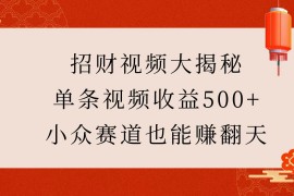 赚钱项目招财视频大揭秘：单条视频收益500+，小众赛道也能赚翻天！01-07福缘网