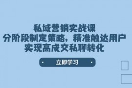 赚钱项目私域营销实战课，分阶段制定策略，精准触达用户，实现高成交私聊转化02-07福缘网