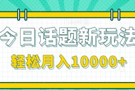 今日话题新玩法，零成本零门槛单条作品百万流量，月入10000+