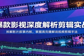 爆款影视深度解析剪辑实战：拆解影片叙事内核，掌握高完播解说视频剪辑手法