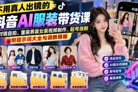 （20960期）不用真人出镜的抖音AI服装带货课：AI对镜自拍、童装男装女装视频制作、起号涨粉，附提示词大全与调教模板