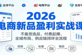 2026电商新品盈利实战课：不备货选品 、付费起爆、全域布局、供应链闭环全流程