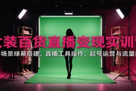 女装百货直播变现实训营：账号场景绿幕搭建，直播工具操作，起号运营与流量问题