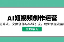 2025最新（14287期）AI短视频创作运营，揭秘算法、文案创作与私域引流，助你掌握流量密码02-23中创网