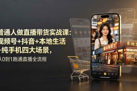（19111期）普通人做直播带货实战课：视频号+抖音+本地生活+纯手机四大场景，从0到1跑通直播全流程