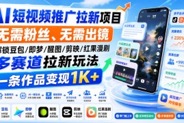 AI短视频推广拉新项目，无需粉丝、无需出镜，解锁豆包/即梦/醒图/剪映/红果漫剧多赛道拉新玩法，一条作品变现1K+（更新0910）