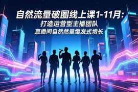 （16810期）自然流量破圈线上课1-11月：打造运营型主播团队 直播间自然流量爆发式增长