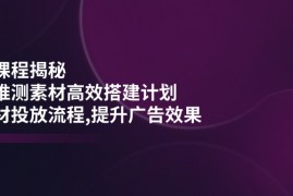 手机项目（14317期）千川课程揭秘：随心推测素材高效搭建计划,新素材投放流程,提升广告效果02-25中创网