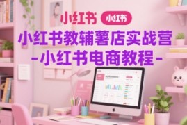 小红书教辅薯店实战营-小红书电商教程