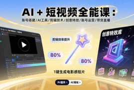 （15862期）AI+短视频全能课：账号搭建/AI工具/剪辑技术/创意特效/账号运营/带货直播