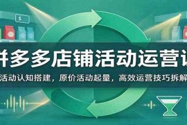 拼多多店铺活动运营课：活动认知搭建，原价活动起量，高效运营技巧拆解