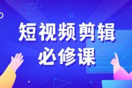 手机创业（14295期）短视频剪辑必修课，百万剪辑师成长秘籍，找素材、拆片、案例拆解02-24中创网