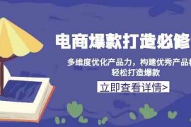 2024最新电商爆款打造必修课：多维度优化产品力，构建优秀产品梯队，轻松打造爆款12-21福缘网