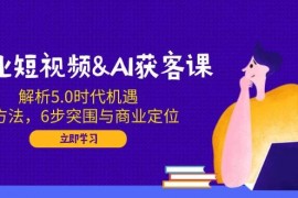 手机创业企业短视频&amp;AI获客课：解析5.0时代机遇，AI方法，6步突围与商业定位02-16福缘网