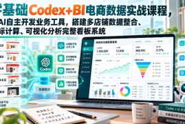 零基础Codex+BI电商数据实战课程，用AI自主开发业务工具，搭建多店铺数据整合、指标计算、可视化分析完整看板系统