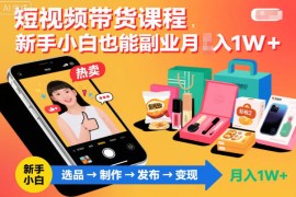 短视频带货课程，新手小白也能副业月入1W＋，轻松搞定