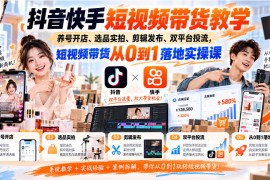 抖音快手短视频带货教学｜养号开店、选品实拍、剪辑发布、双平台投流，短视频带货从0到1落地实操课