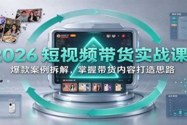 2026短视频带货实战课：爆款案例拆解，掌握带货内容打造思路