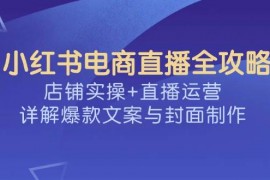 2025最新（14410期）小红书电商直播全攻略，店铺实操+直播运营，详解爆款文案与封面制作03-04中创网