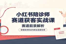 小红书陪诊师赛道获客实战课：赛道前景解析，账号运营，业务流程风控