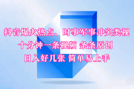 手机创业抖音爆火热点、时事军事冲突类视频十分钟一条视频条条原创日入好几张简单易上手02-10福缘网