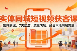实体同城短视频获客课：矩阵霸城，7天起店，流量飞轮，抢占本地同城流量
