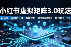 （16656期）小红书虚拟矩阵3.0玩法，AI选品、自动化工具、数据优化，技术驱动增长，稳定月入8万+