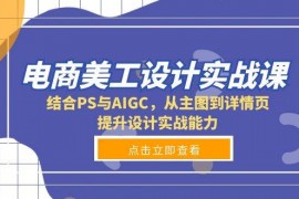 赚钱项目电商美工设计实战课，结合PS与AIGC，从主图到详情页，提升设计实战能力12-24福缘网