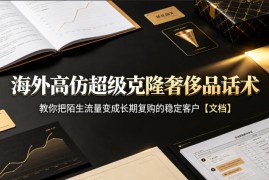 海外高仿超级克隆奢侈品话术，教你把陌生流量变成长期复购的稳定客户【文档】