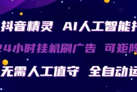 抖音精灵AI人工智能托管，24小时全自动刷广告，无需人工值守，可矩阵操作【揭秘】