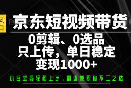 赚钱项目京东短视频带货，0剪辑，0选品，只上传，单日稳定变现1000+03-18福缘网