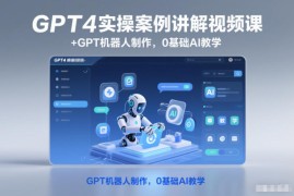 GPT4实操案例讲解视频课+GPT机器人制作，0基础AI教学