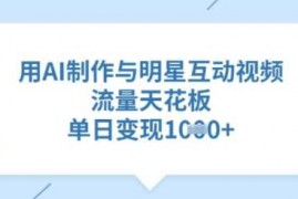 最新项目用AI制作与明星互动视频，流量天花板，单日变现多张03-09冒泡网