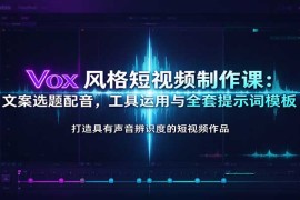 Vox风格短视频制作课：文案选题配音，工具运用与全套提示词模板