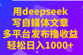 每日用deepseek写自媒体文章，多平台发布撸收益，轻松日入1000+！03-09福缘网