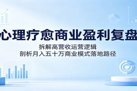 心理疗愈商业盈利复盘：拆解高营收运营逻辑，剖析月入五十万商业模式落地路径