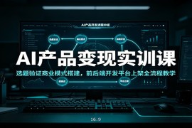 AI产品变现实训课：选题验证商业模式搭建，前后端开发平台上架全流程教学