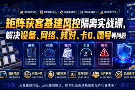 矩阵获客基建风控隔离实战课，解决设备、网络、核对、卡0、嘎号等问题