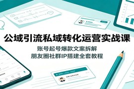 公域引流私域转化运营实战课：账号起号爆款文案拆解，朋友圈社群IP搭建全套教程