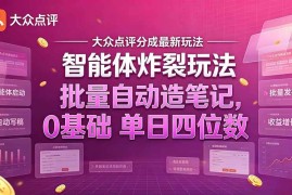 （21092期）大众点评分成最新智能体炸裂玩法！批量自动造笔记，0基础干到单日四位数