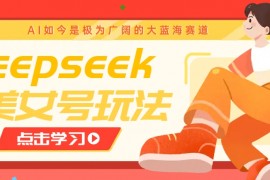 每天借助deepseek创作出各种风格的美女视频，7天快速涨粉，多种变现月入万元03-09福缘网