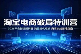 淘宝电商破局特训营：2026平台新规则拆解，流量转化逻辑，商家实战落地指南