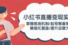 最新项目小红书直播变现实操：掌握推流机制/起号筹备策略/精细化复盘/提升运营力02-15福缘网