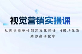 赚钱项目视觉营销实操课,从视觉重要性到差异化设计,4模块体系,助你高转化率02-12福缘网