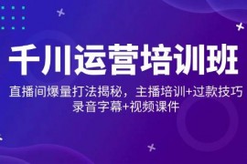 创业项目（14230期）千川运营培训班，直播间爆量打法揭秘，主播培训+过款技巧，录音字幕+视频02-19中创网