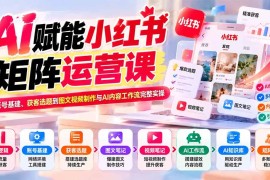 （20822期）AI赋能小红书矩阵运营课：从账号基建、获客选题到图文视频制作与AI内容工作流完整实操