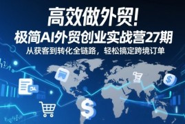 高效做外贸！极简AI外贸创业实战营27期，从获客到转化全链路，轻松搞定跨境订单