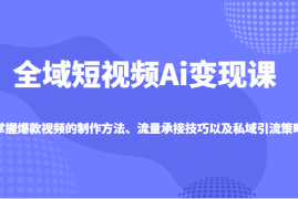 手机项目全域短视频Ai变现课，掌握爆款视频的制作方法、流量承接技巧以及私域引流策略03-08福缘网