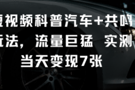 短视频科普汽车+共鸣玩法，流量巨猛实测当天变现7张